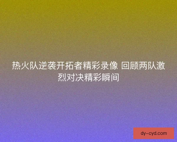 热火队逆袭开拓者精彩录像 回顾两队激烈对决精彩瞬间