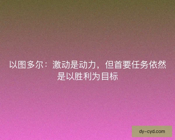 以图多尔:激动是动力,但首要任务依然是以胜利为目标 以图多尔:激动是动力,但首要任务依然是以胜利为目标