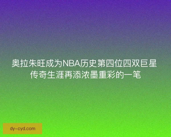 奥拉朱旺成为NBA历史第四位四双巨星 传奇生涯再添浓墨重彩的一笔 奥拉朱旺成为NBA历史第四位四双巨星 传奇生涯再添浓墨重彩的一笔