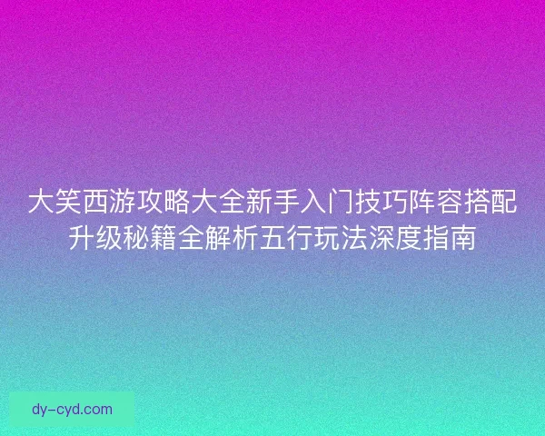 大笑西游攻略大全新手入门技巧阵容搭配升级秘籍全解析五行玩法深度指南