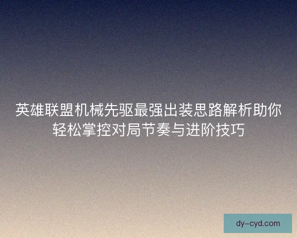 英雄联盟机械先驱最强出装思路解析助你轻松掌控对局节奏与进阶技巧