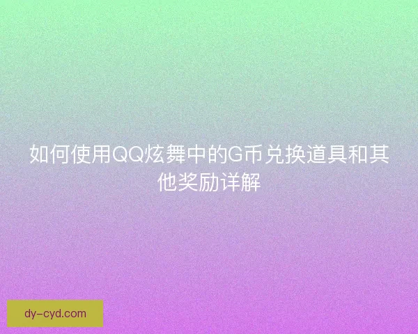 如何使用QQ炫舞中的G币兑换道具和其他奖励详解