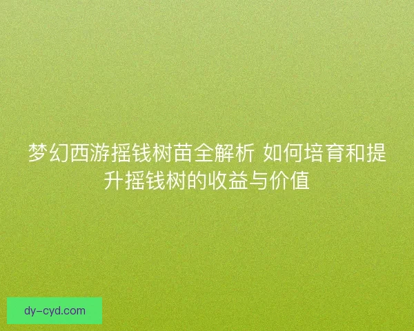 梦幻西游摇钱树苗全解析 如何培育和提升摇钱树的收益与价值