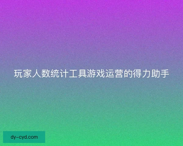 玩家人数统计工具游戏运营的得力助手