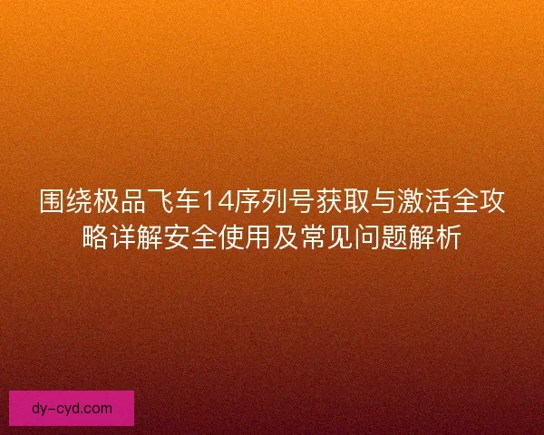围绕极品飞车14序列号获取与激活全攻略详解安全使用及常见问题解析