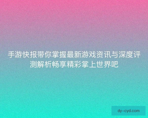 手游快报带你掌握最新游戏资讯与深度评测解析畅享精彩掌上世界吧