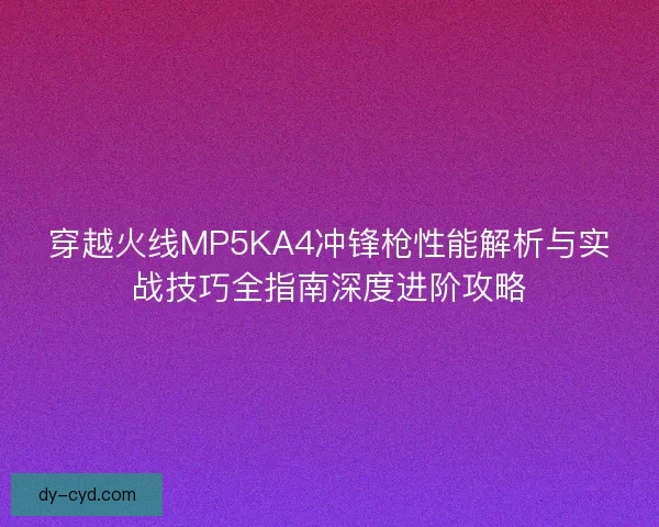 穿越火线MP5KA4冲锋枪性能解析与实战技巧全指南深度进阶攻略