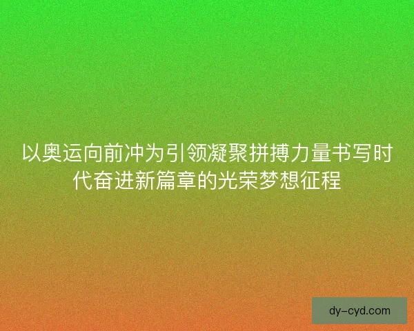 以奥运向前冲为引领凝聚拼搏力量书写时代奋进新篇章的光荣梦想征程