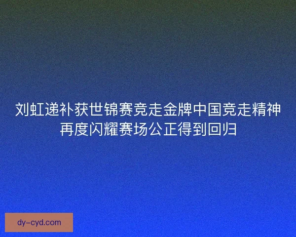 刘虹递补获世锦赛竞走金牌中国竞走精神再度闪耀赛场公正得到回归