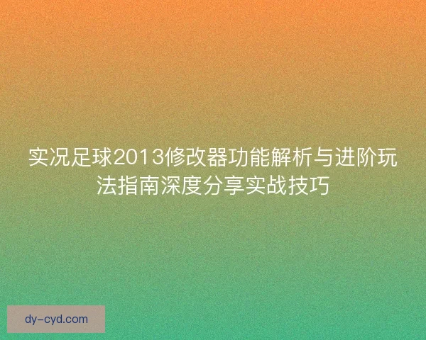 实况足球2013修改器功能解析与进阶玩法指南深度分享实战技巧