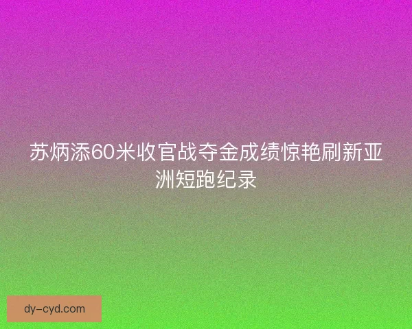 苏炳添60米收官战夺金成绩惊艳刷新亚洲短跑纪录