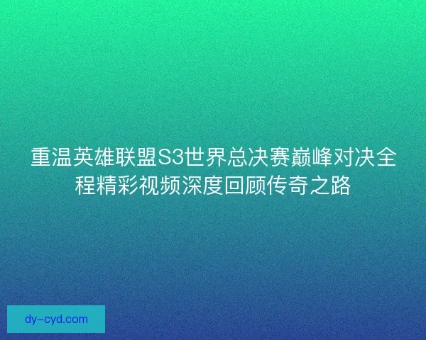 重温英雄联盟S3世界总决赛巅峰对决全程精彩视频深度回顾传奇之路