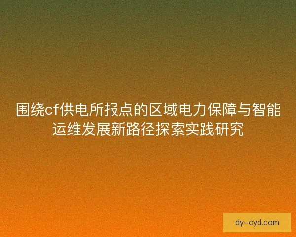 围绕cf供电所报点的区域电力保障与智能运维发展新路径探索实践研究