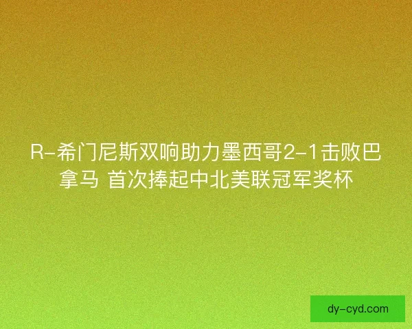 R-希门尼斯双响助力墨西哥2-1击败巴拿马 首次捧起中北美联冠军奖杯
