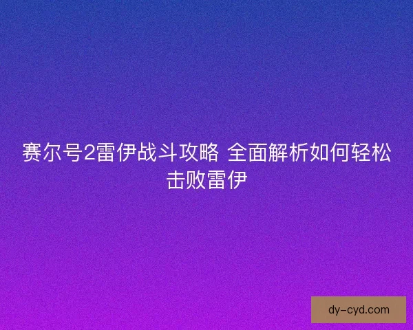 赛尔号2雷伊战斗攻略 全面解析如何轻松击败雷伊