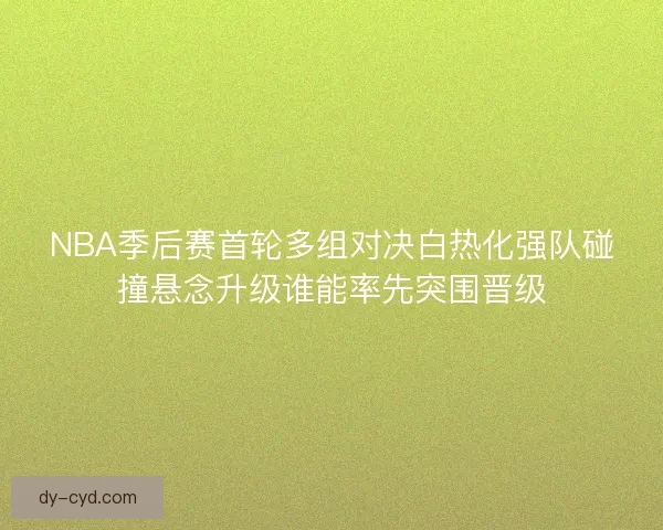 NBA季后赛首轮多组对决白热化强队碰撞悬念升级谁能率先突围晋级