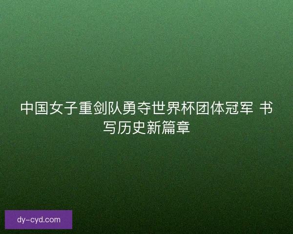 中国女子重剑队勇夺世界杯团体冠军 书写历史新篇章