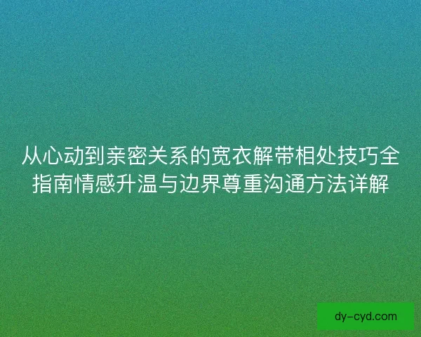 从心动到亲密关系的宽衣解带相处技巧全指南情感升温与边界尊重沟通方法详解