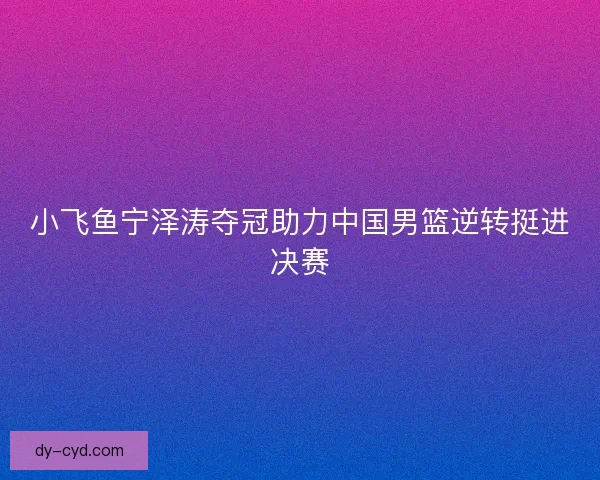 小飞鱼宁泽涛夺冠助力中国男篮逆转挺进决赛