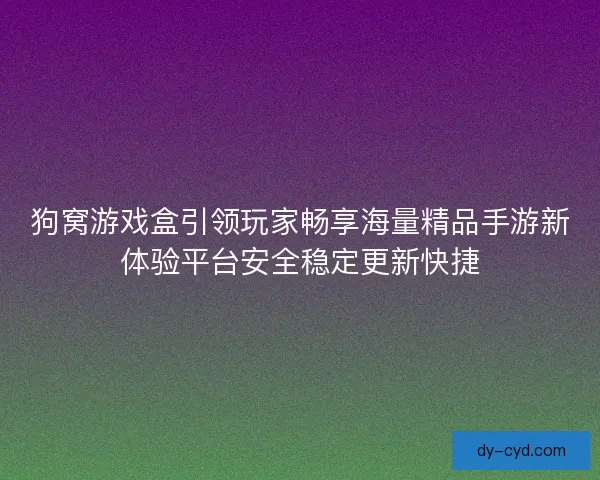 狗窝游戏盒引领玩家畅享海量精品手游新体验平台安全稳定更新快捷