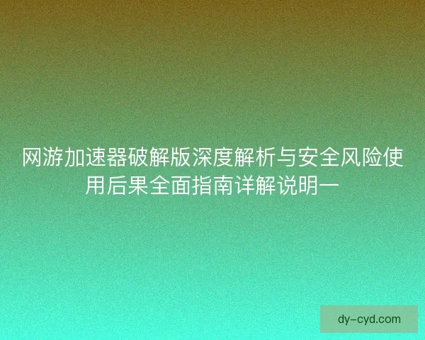 网游加速器破解版深度解析与安全风险使用后果全面指南详解说明一