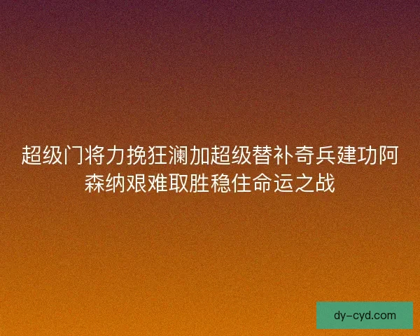 超级门将力挽狂澜加超级替补奇兵建功阿森纳艰难取胜稳住命运之战 超级门将力挽狂澜加超级替补奇兵建功阿森纳艰难取胜稳住命运之战