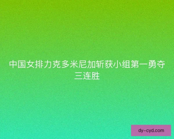中国女排力克多米尼加斩获小组第一勇夺三连胜