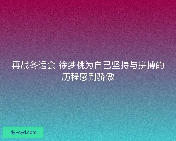再战冬运会 徐梦桃为自己坚持与拼搏的历程感到骄傲