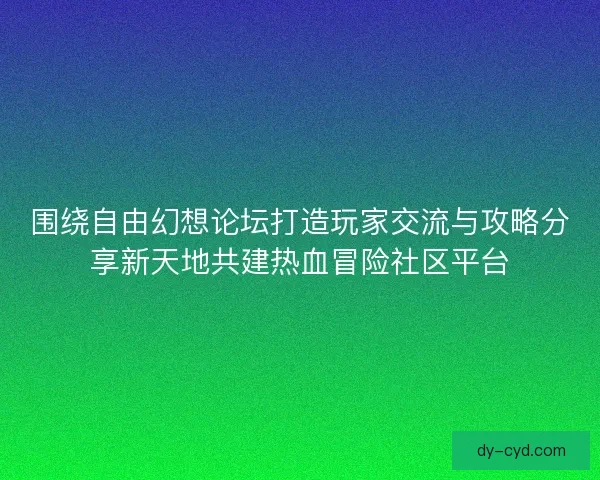 围绕自由幻想论坛打造玩家交流与攻略分享新天地共建热血冒险社区平台