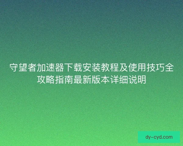 守望者加速器下载安装教程及使用技巧全攻略指南最新版本详细说明
