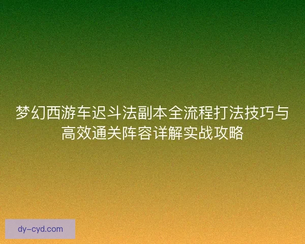 梦幻西游车迟斗法副本全流程打法技巧与高效通关阵容详解实战攻略