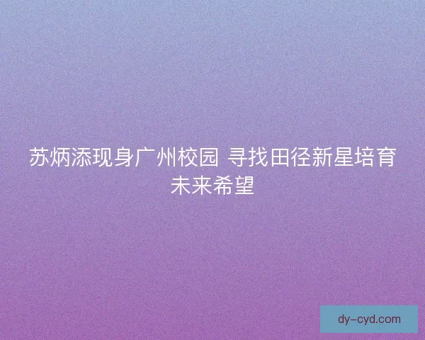苏炳添现身广州校园 寻找田径新星培育未来希望