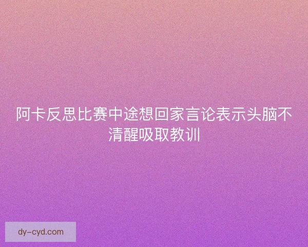 阿卡反思比赛中途想回家言论表示头脑不清醒吸取教训