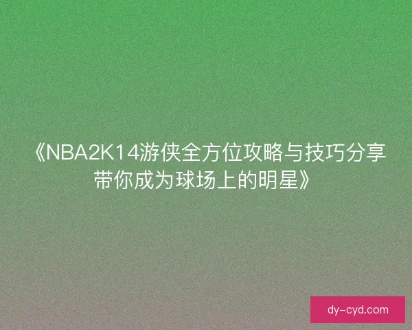 《NBA2K14游侠全方位攻略与技巧分享带你成为球场上的明星》 《NBA2K14游侠全方位攻略与技巧分享带你成为球场上的明星》