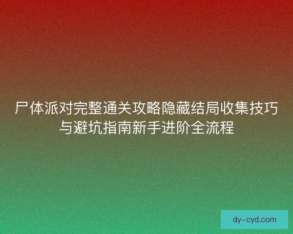 尸体派对完整通关攻略隐藏结局收集技巧与避坑指南新手进阶全流程