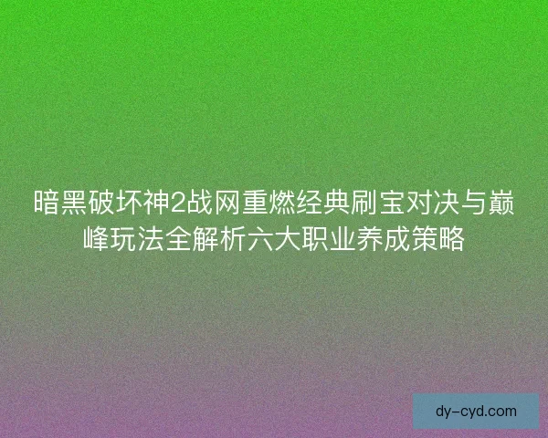 暗黑破坏神2战网重燃经典刷宝对决与巅峰玩法全解析六大职业养成策略