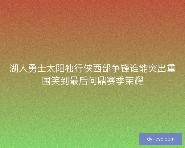 湖人勇士太阳独行侠西部争锋谁能突出重围笑到最后问鼎赛季荣耀