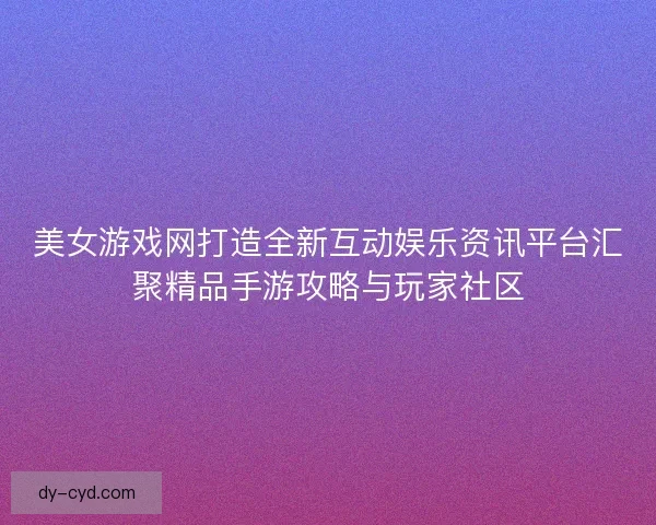 美女游戏网打造全新互动娱乐资讯平台汇聚精品手游攻略与玩家社区