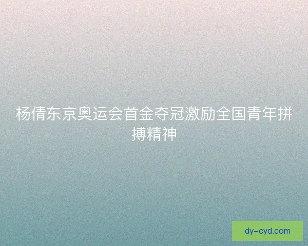 杨倩东京奥运会首金夺冠激励全国青年拼搏精神