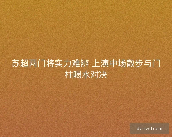 苏超两门将实力难辨 上演中场散步与门柱喝水对决