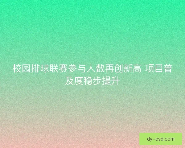 校园排球联赛参与人数再创新高 项目普及度稳步提升 校园排球联赛参与人数再创新高 项目普及度稳步提升