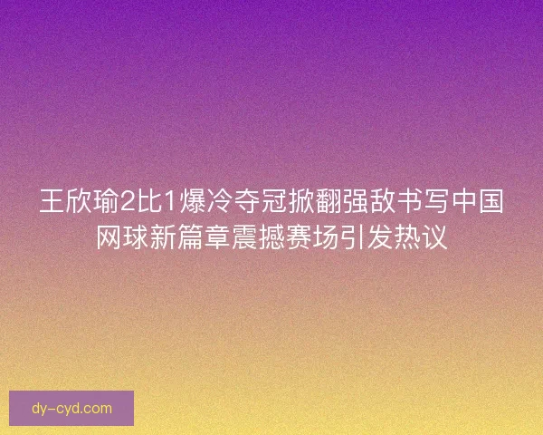 王欣瑜2比1爆冷夺冠掀翻强敌书写中国网球新篇章震撼赛场引发热议 王欣瑜2比1爆冷夺冠掀翻强敌书写中国网球新篇章震撼赛场引发热议