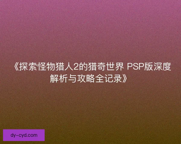 《探索怪物猎人2的猎奇世界 PSP版深度解析与攻略全记录》