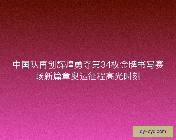 中国队再创辉煌勇夺第34枚金牌书写赛场新篇章奥运征程高光时刻