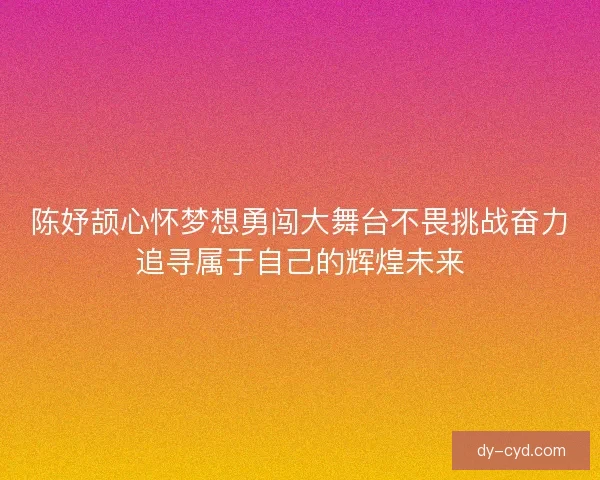 陈妤颉心怀梦想勇闯大舞台不畏挑战奋力追寻属于自己的辉煌未来