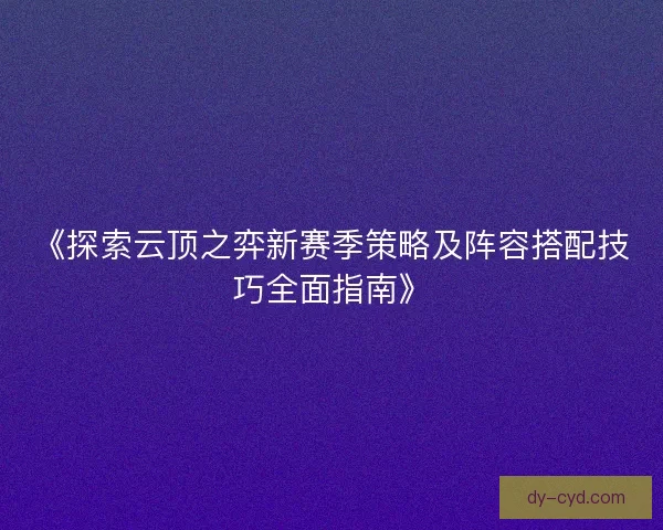 《探索云顶之弈新赛季策略及阵容搭配技巧全面指南》