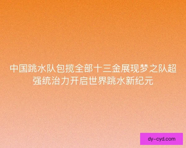 中国跳水队包揽全部十三金展现梦之队超强统治力开启世界跳水新纪元 中国跳水队包揽全部十三金展现梦之队超强统治力开启世界跳水新纪元