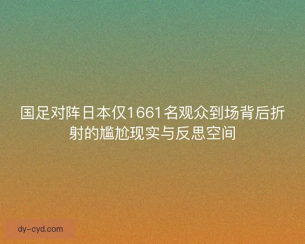 国足对阵日本仅1661名观众到场背后折射的尴尬现实与反思空间 国足对阵日本仅1661名观众到场背后折射的尴尬现实与反思空间