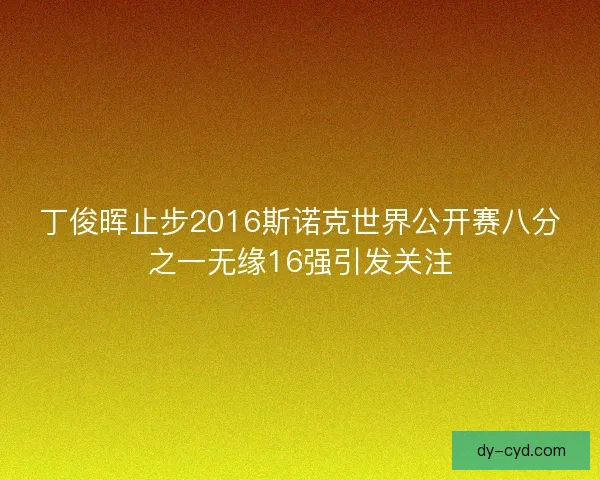 丁俊晖止步2016斯诺克世界公开赛八分之一无缘16强引发关注 丁俊晖止步2016斯诺克世界公开赛八分之一无缘16强引发关注