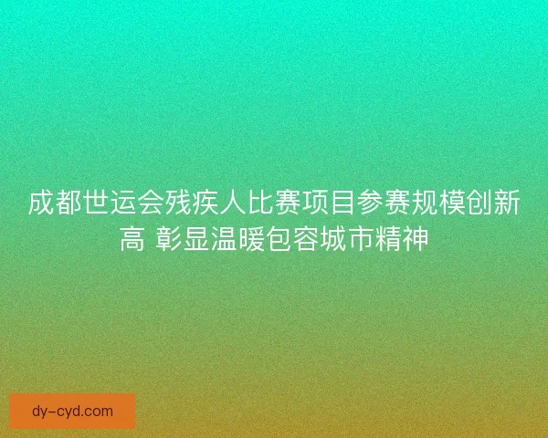 成都世运会残疾人比赛项目参赛规模创新高 彰显温暖包容城市精神 成都世运会残疾人比赛项目参赛规模创新高 彰显温暖包容城市精神